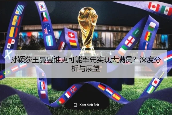 孙颖莎王曼昱谁更可能率先实现大满贯？深度分析与展望