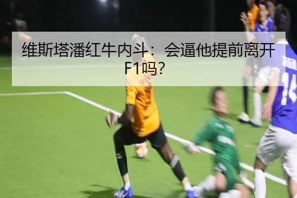 维斯塔潘红牛内斗：会逼他提前离开F1吗？