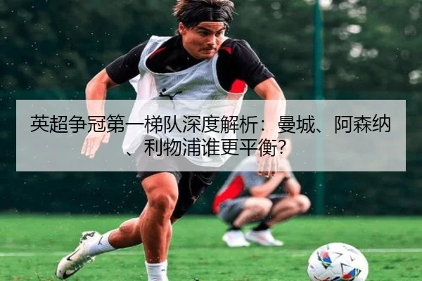 英超争冠第一梯队深度解析：曼城、阿森纳、利物浦谁更平衡？
